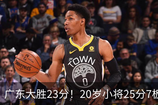 广东大胜23分！20岁小将25分7板3助，胡明轩快归队杜润旺张昊休养